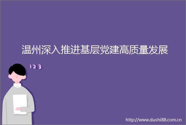 温州深入推进基层党建高质量发展
