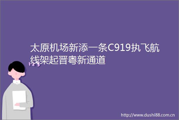 太原机场新添一条C919执飞航线架起晋粤新通道