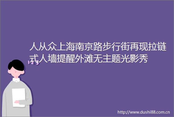 人从众上海南京路步行街再现拉链式人墙提醒外滩无主题光影秀
