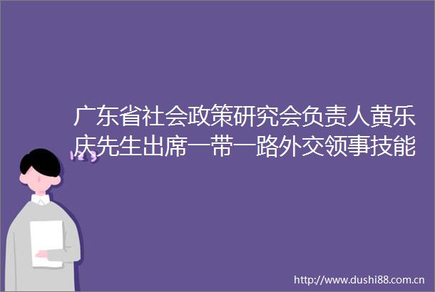 广东省社会政策研究会负责人黄乐庆先生出席一带一路外交领事技能培训和圆满结业