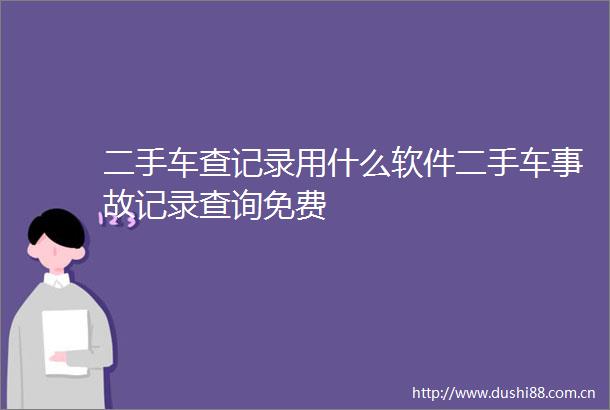 二手车查记录用什么软件二手车事故记录查询免费