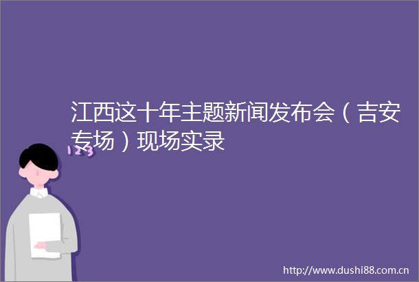 江西这十年主题新闻发布会（吉安专场）现场实录