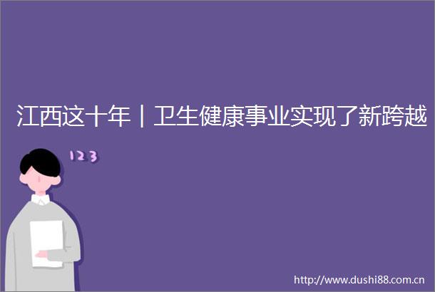 江西这十年︱卫生健康事业实现了新跨越