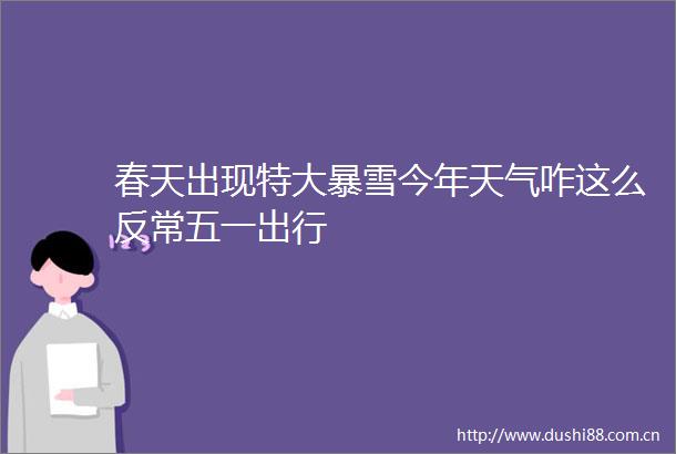 春天出现特大暴雪今年天气咋这么反常五一出行