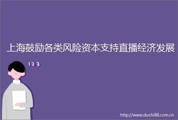 上海鼓励各类风险资本支持直播经济发展