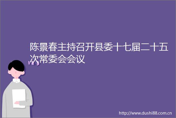 陈景春主持召开县委十七届二十五次常委会会议