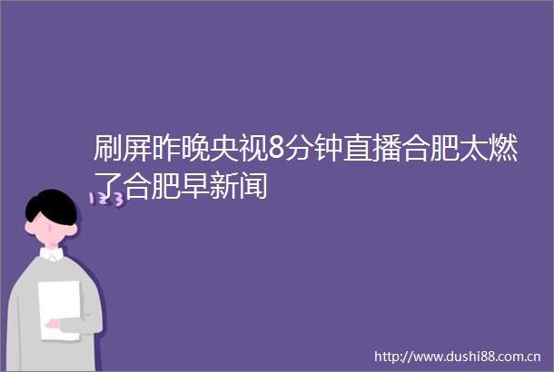 刷屏昨晚央视8分钟直播合肥太燃了合肥早新闻