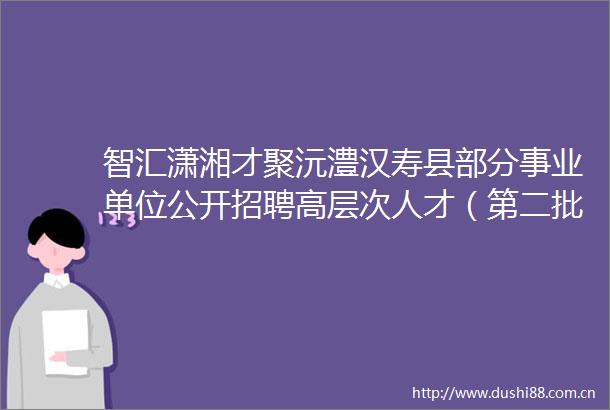 智汇潇湘才聚沅澧汉寿县部分事业单位公开招聘高层次人才（第二批）公告