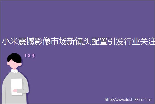 小米震撼影像市场新镜头配置引发行业关注