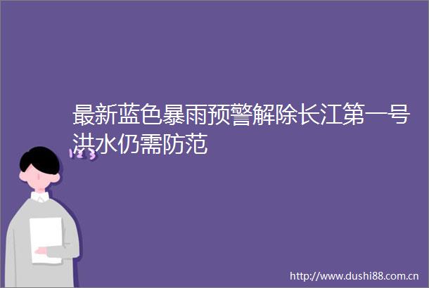 最新蓝色暴雨预警解除长江第一号洪水仍需防范