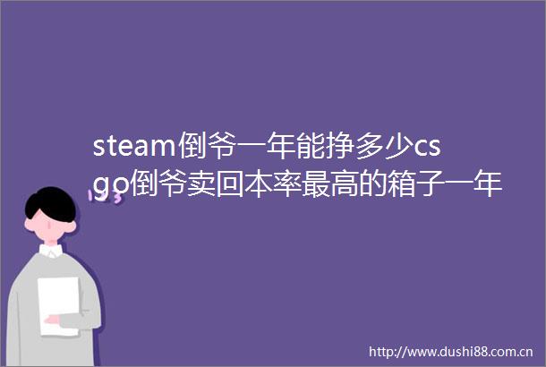 steam倒爷一年能挣多少csgo倒爷卖回本率最高的箱子一年能挣多少天天看热讯