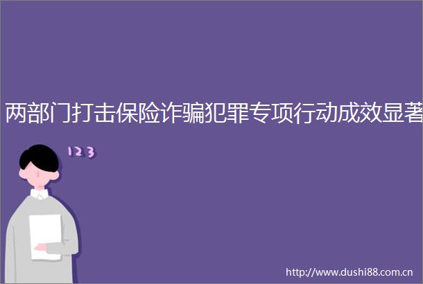 两部门打击保险诈专项行动成效显著