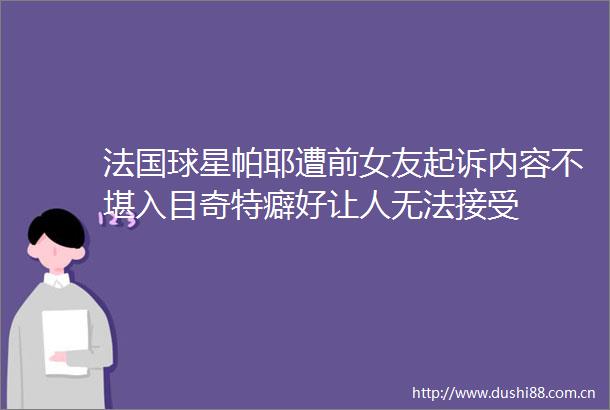 法国球星帕耶遭前女友起诉内容不堪入目奇特癖好让人无法接受