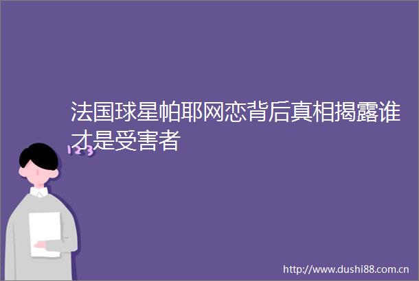 法国球星帕耶网恋背后真相谁才是者