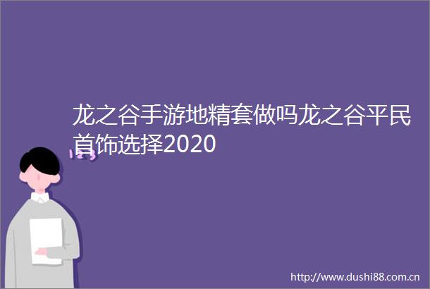 龙之谷手游地精套做吗龙之谷平民首饰选择2020