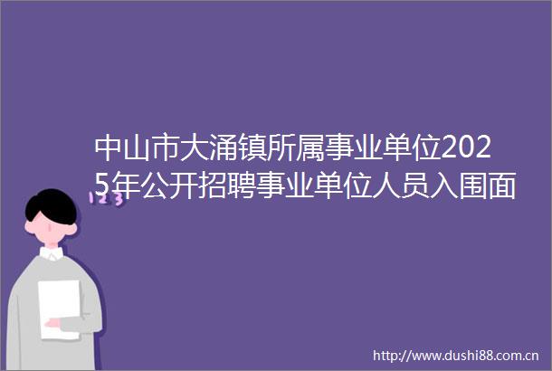 中山市大涌镇所属事业单位2025年公开招聘事业单位人员入围面试人员名单及资格复审公告
