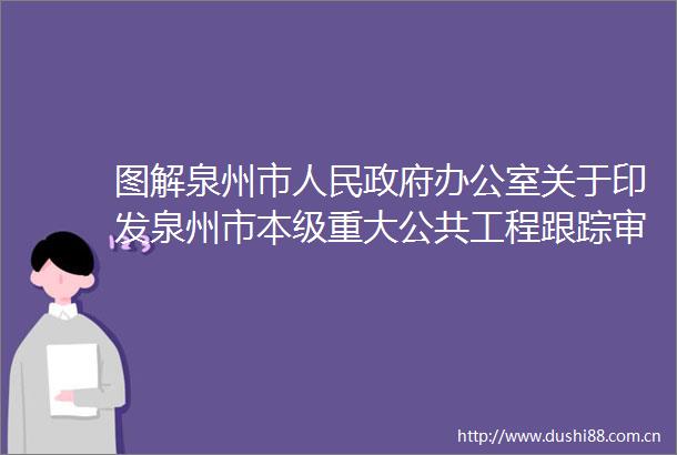 图解泉州市办公室关于印发泉州市本级重大公共工程跟踪审计暂行规定的通知