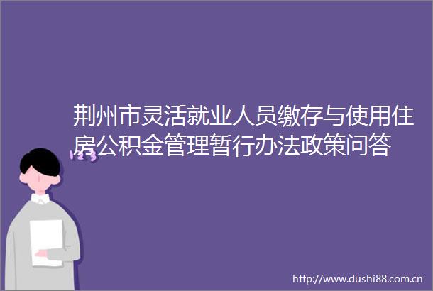 荆州市灵活就业人员缴存与使用住房公积金管理暂行办法政策问答