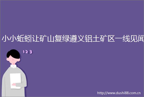 小小蚯蚓让矿山复绿遵义铝土矿区一线见闻