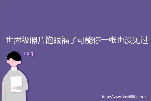 世界级照片饱眼福了可能你一张也没见过
