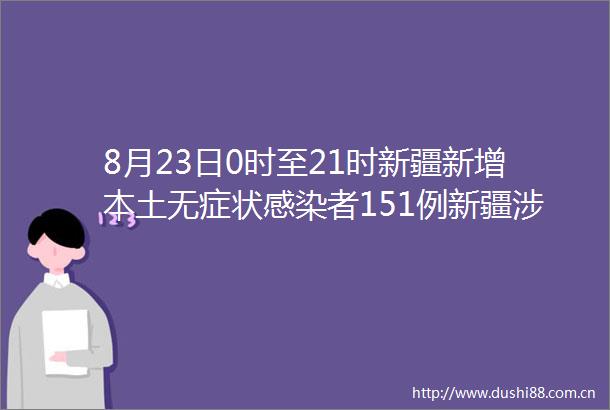 8月23日0时至21时新疆新增本土无症状感染者151例新疆涉疫地区已有4个地州全面清零
