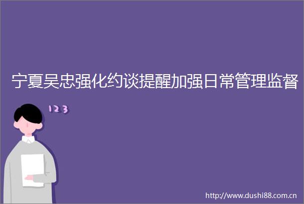 宁夏吴忠强化约谈提醒加强日常管理监督