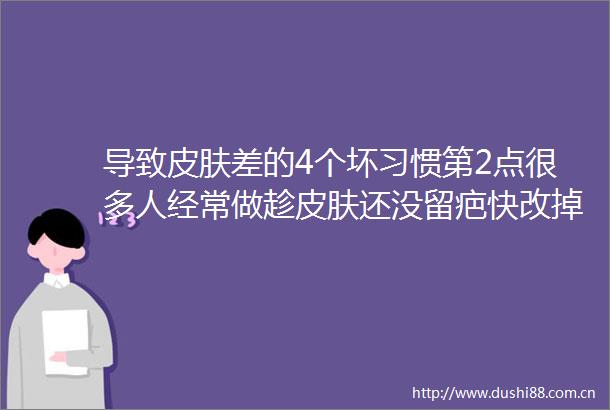 导致皮肤差的4个坏习惯第2点很多人经常做趁皮肤还没留疤快改掉吧