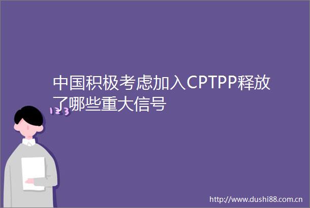 积极考虑加入CPTPP释放了哪些重大信号