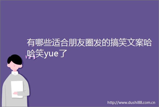 有哪些适合朋友圈发的搞笑文案哈哈笑yue了