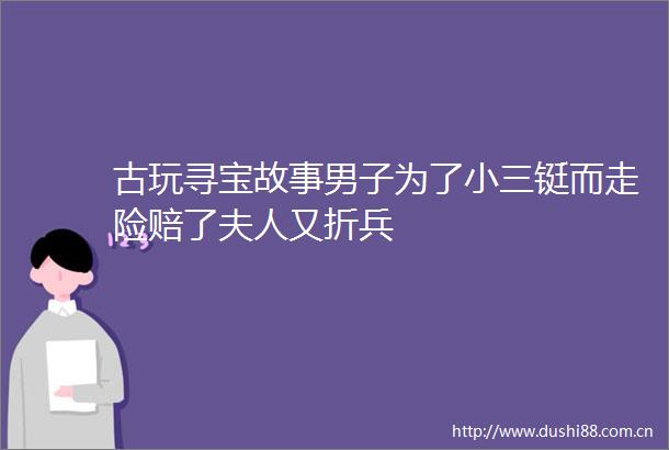 古玩寻宝故事男子为了铤而走险赔了夫人又折兵