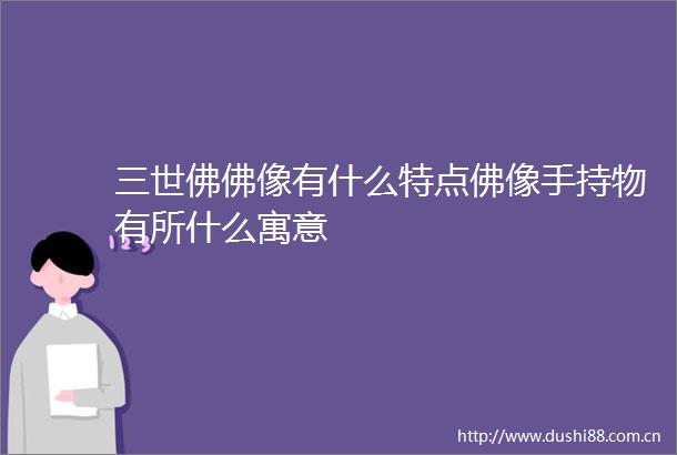 三世佛佛像有什么特点佛像手持物有所什么寓意