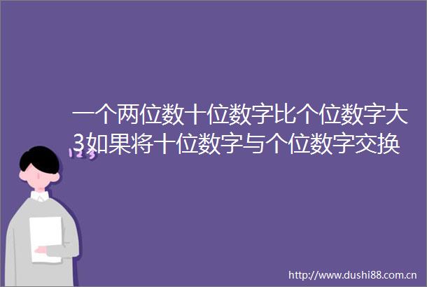 一个两位数十位数字比个位数字大3如果将十位数字与个位数字交换