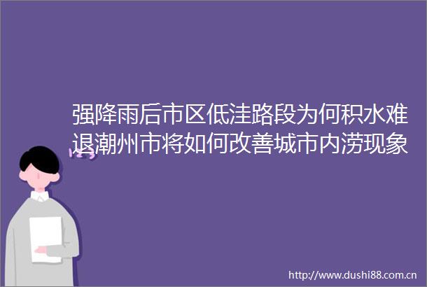 强降雨后市区低洼路段为何积水难退潮州市将如何改善城市内涝现象市局回应群众关切