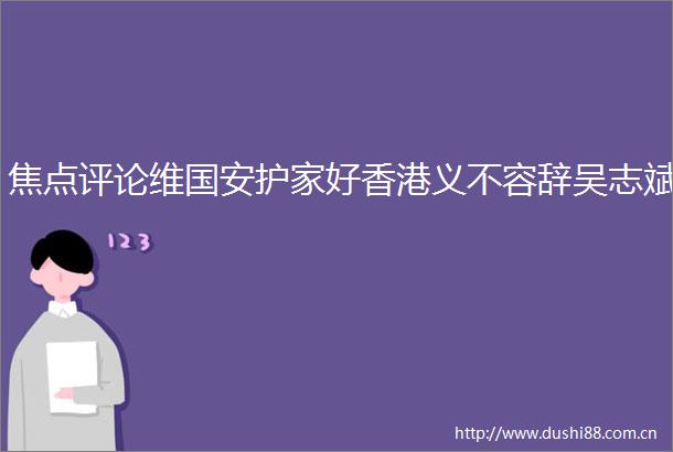 焦点评论维国安护家好香港义不容辞吴志斌