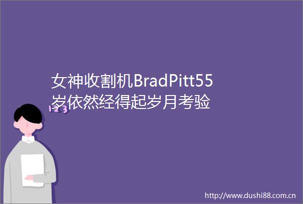 女神收割机BradPitt55岁依然经得起岁月考验