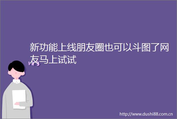 新功能上线朋友圈也可以斗图了网友马上试试