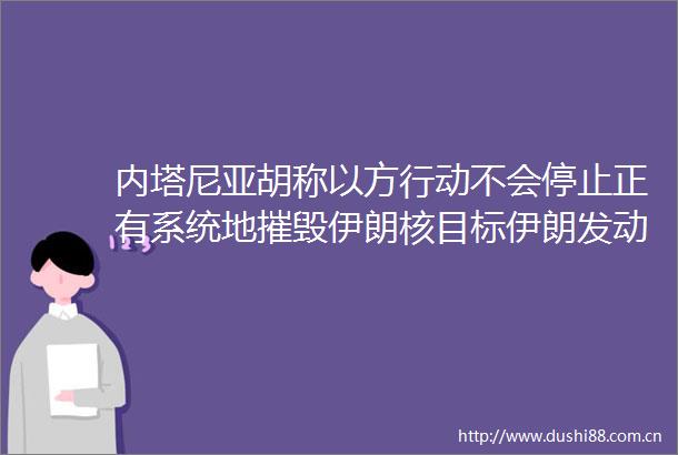 内塔尼亚胡称以方行动不会停止正有系统地摧毁伊朗核目标伊朗发动新一轮导弹袭击以北部海法市传出巨大声
