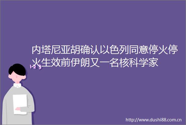 内塔尼亚胡确认以色列同意停火停火生效前伊朗又一名核科学家
