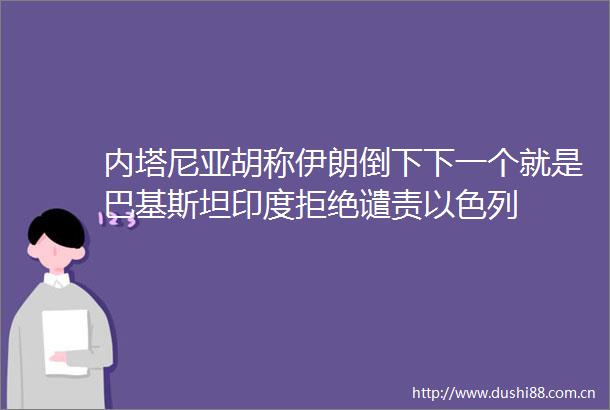 内塔尼亚胡称伊朗倒下下一个就是巴基斯坦印度拒绝谴责以色列