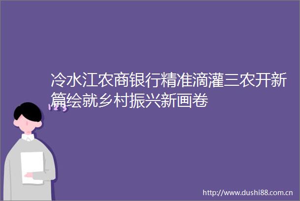 冷水江农商银行精准滴灌三农开新篇绘就乡村振兴新画卷