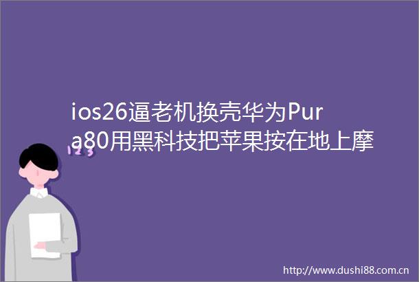 ios26逼老机换壳华为Pura80用黑科技把苹果按在地上摩擦