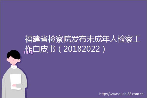 福建省检察院发布未成年人检察工作白皮书（20182022）