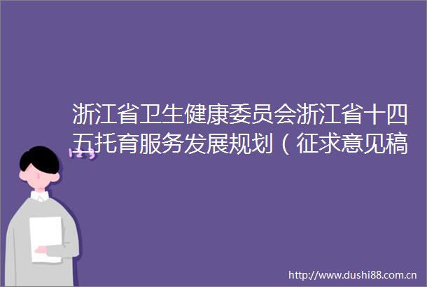 浙江省卫生健康委员会浙江省十四五托育服务发展规划（征求意见稿）公开征求意见
