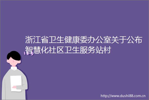浙江省卫生健康委办公室关于公布智慧化社区卫生服务站村