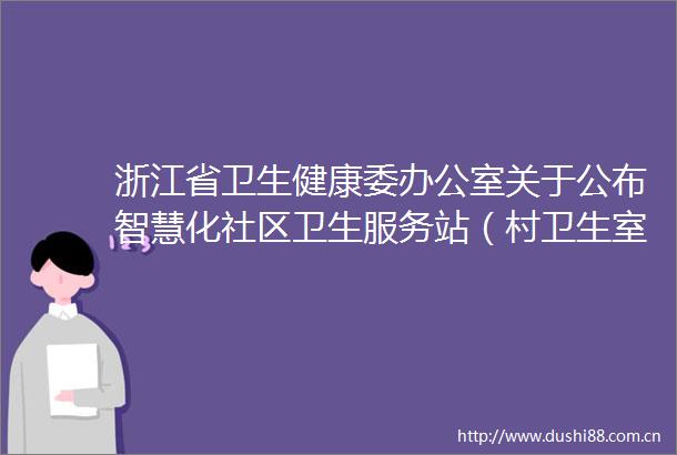 浙江省卫生健康委办公室关于公布智慧化社区卫生服务站（村卫生室）第一二批星级评价结果的通知