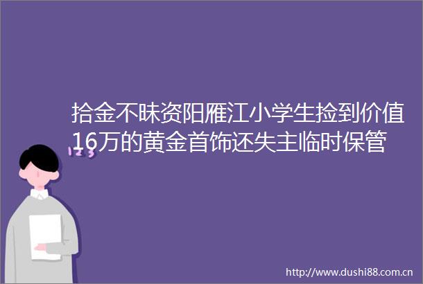 拾金不昧资阳雁江小学生捡到价值16万的黄金首饰还失主临时保管的细节很可爱