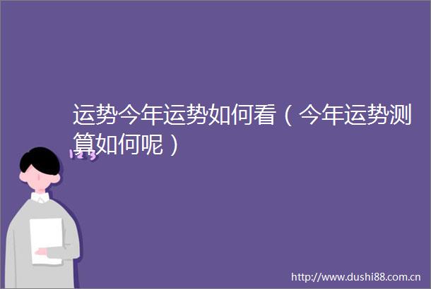 运势今年运势如何看（今年运势测算如何呢）
