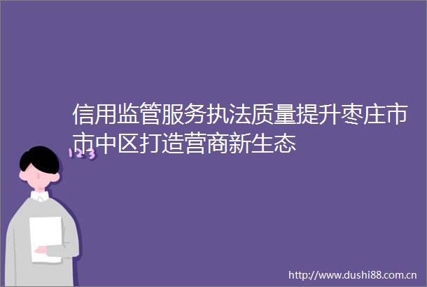 信用监管服务质量提升枣庄市市中区打造营商新生态