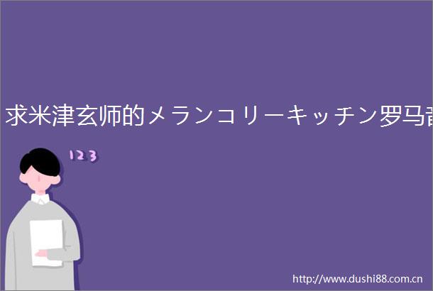 求米津玄师的メランコリーキッチン罗马音