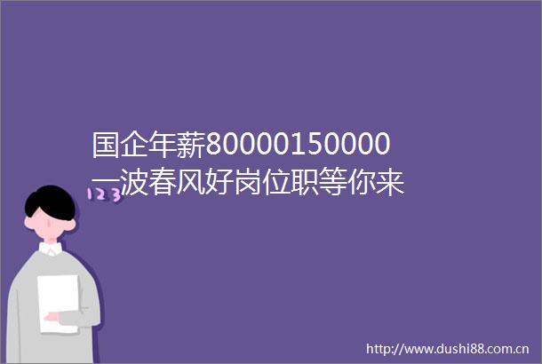 国企年薪80000150000一波春风好岗位职等你来